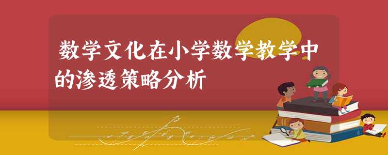 数学文化在小学数学教学中的渗透策略分析 数学文化在小学数学教学中的渗透策略分析