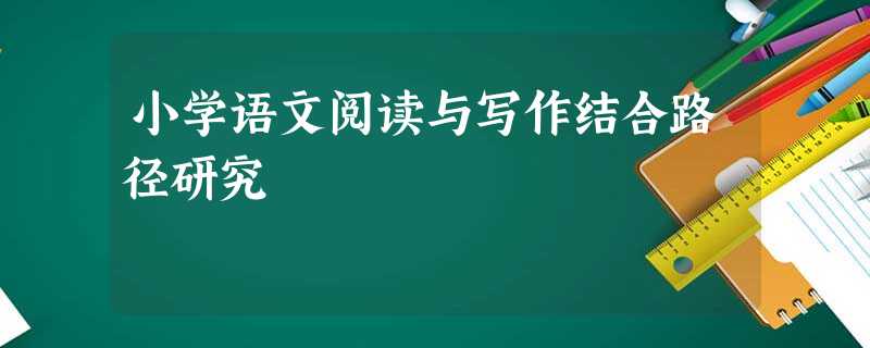小学语文阅读与写作结合路径研究 小学语文阅读与写作结合路径研究