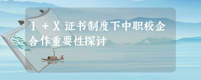 1+X证书制度下中职校企合作重要性探讨 1+X证书制度下中职校企合作重要性探讨