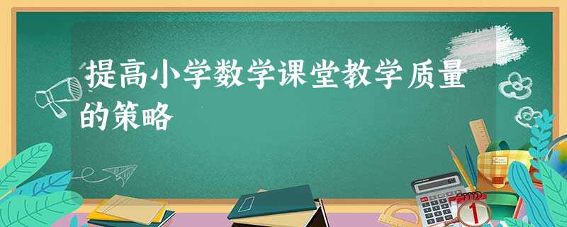 提高小学数学课堂教学质量的策略 提高小学数学课堂教学质量的策略