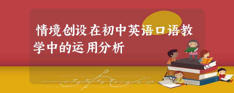 情境创设在初中英语口语教学中的运用分析 情境创设在初中英语口语教学中的运用分析