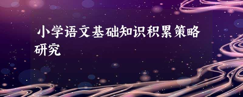 小学语文基础知识积累策略研究 小学语文基础知识积累策略研究