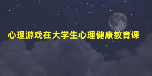 心理游戏在大学生心理健康教育课程中的应用轩希 心理游戏在大学生心理健康教育课程中的应用轩希