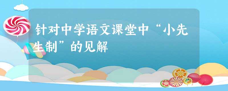 针对中学语文课堂中“小先生制”的见解 针对中学语文课堂中“小先生制”的见解