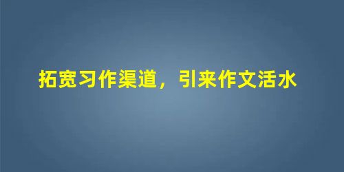 拓宽习作渠道,引来作文活水 拓宽习作渠道,引来作文活水