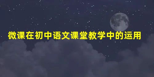 微课在初中语文课堂教学中的运用 微课在初中语文课堂教学中的运用