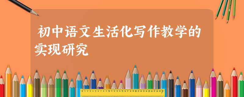 初中语文生活化写作教学的实现研究 初中语文生活化写作教学的实现研究