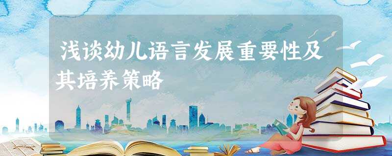 浅谈幼儿语言发展重要性及其培养策略 浅谈幼儿语言发展重要性及其培养策略