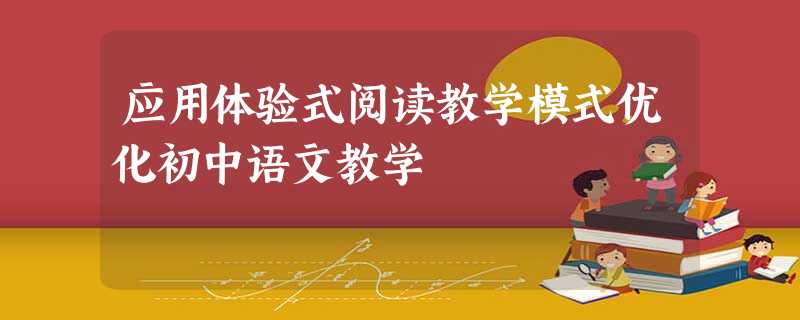 应用体验式阅读教学模式优化初中语文教学 应用体验式阅读教学模式优化初中语文教学