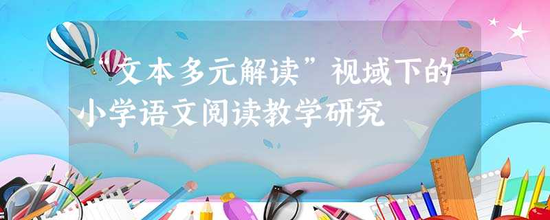 “文本多元解读”视域下的小学语文阅读教学研究 “文本多元解读”视域下的小学语文阅读教学研究