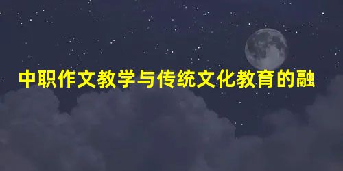 中职作文教学与传统文化教育的融合途径探析 中职作文教学与传统文化教育的融合途径探析