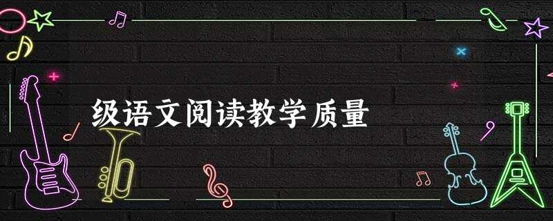 级语文阅读教学质量 级语文阅读教学质量