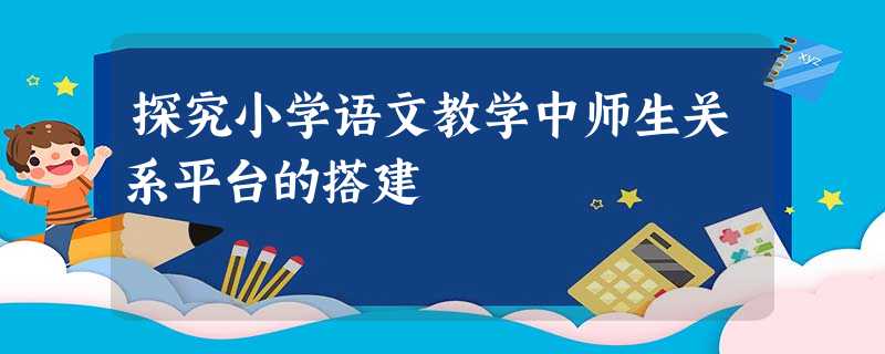 探究小学语文教学中师生关系平台的搭建 探究小学语文教学中师生关系平台的搭建
