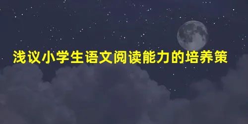 浅议小学生语文阅读能力的培养策略 浅议小学生语文阅读能力的培养策略