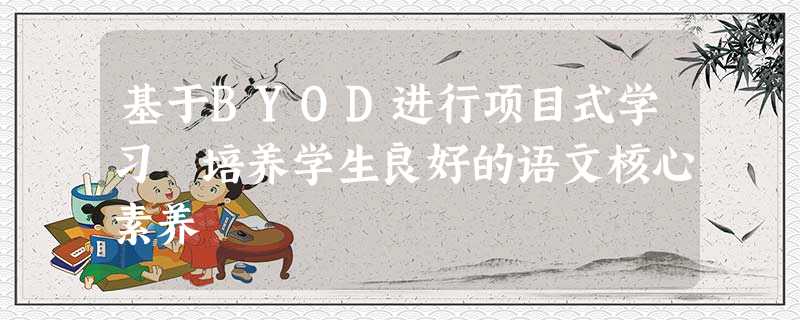基于BYOD进行项目式学习 培养学生良好的语文核心素养 基于BYOD进行项目式学习 培养学生良好的语文核心素养