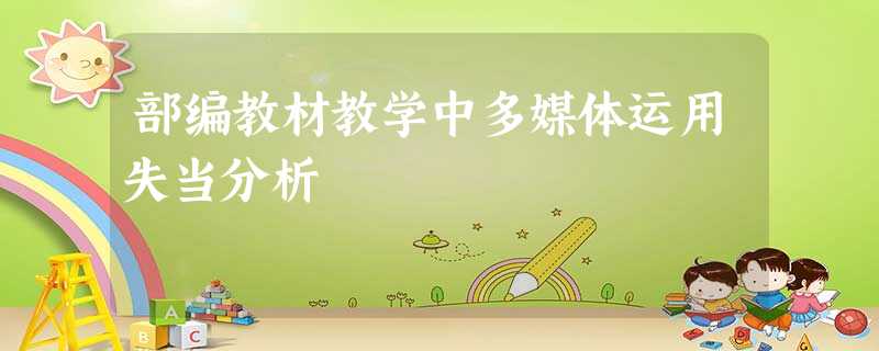 部编教材教学中多媒体运用失当分析 部编教材教学中多媒体运用失当分析