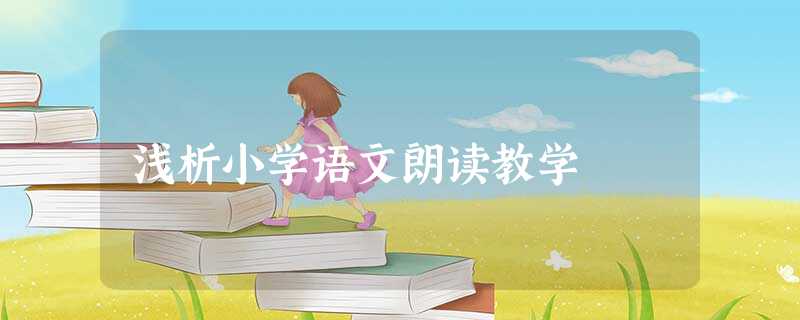 浅析小学语文朗读教学 浅析小学语文朗读教学