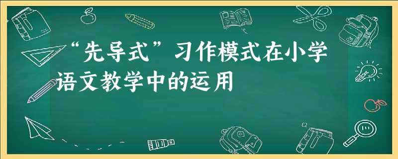 “先导式”习作模式在小学语文教学中的运用 “先导式”习作模式在小学语文教学中的运用