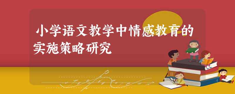小学语文教学中情感教育的实施策略研究 小学语文教学中情感教育的实施策略研究