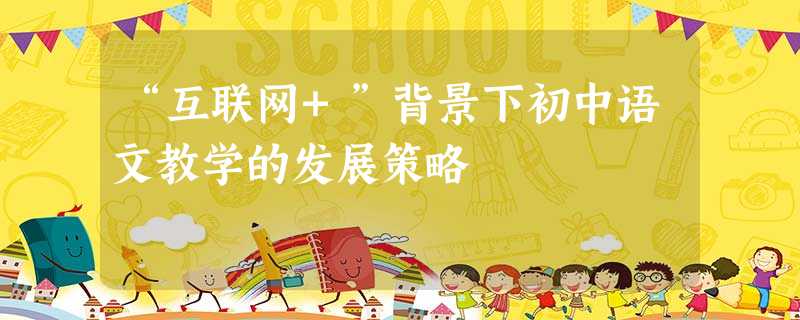 “互联网+”背景下初中语文教学的发展策略 “互联网+”背景下初中语文教学的发展策略