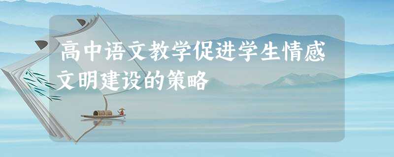 高中语文教学促进学生情感文明建设的策略 高中语文教学促进学生情感文明建设的策略