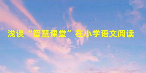 浅谈“智慧课堂”在小学语文阅读教学中的应用 浅谈“智慧课堂”在小学语文阅读教学中的应用