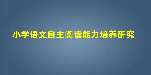 小学语文自主阅读能力培养研究 小学语文自主阅读能力培养研究