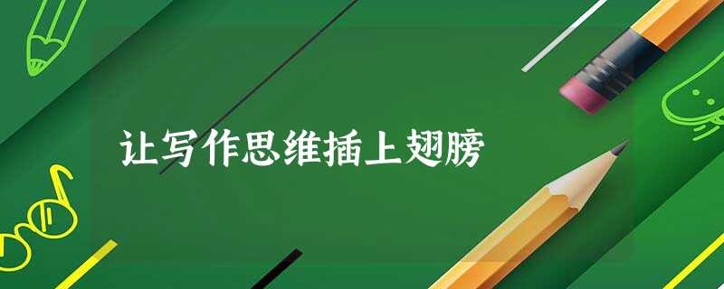 让写作思维插上翅膀 让写作思维插上翅膀
