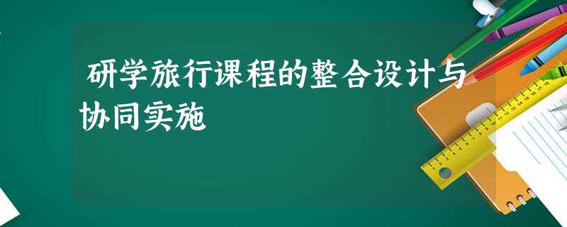 研学旅行课程的整合设计与协同实施 研学旅行课程的整合设计与协同实施