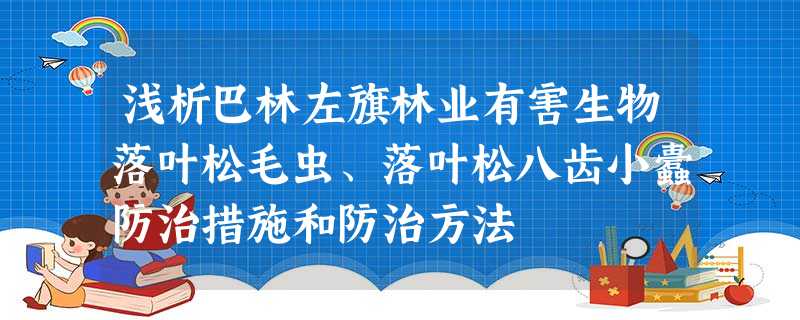浅析巴林左旗林业有害生物落叶松毛虫、落叶松八齿小蠹防治措施和防治方法 浅析巴林左旗林业有害生物落叶松毛虫、落叶松八齿小蠹防治措施和防治方法