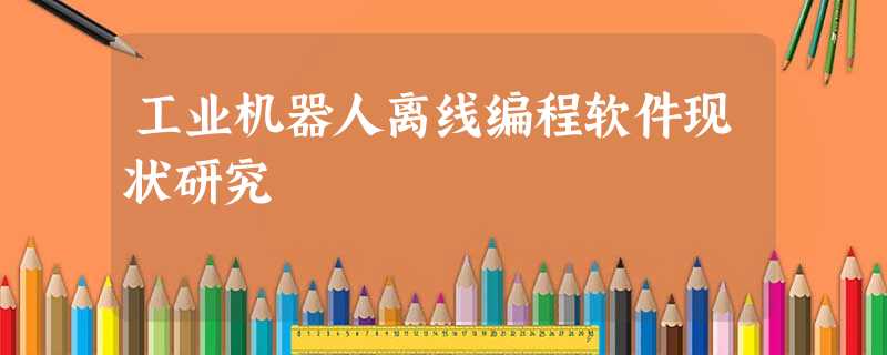 工业机器人离线编程软件现状研究 工业机器人离线编程软件现状研究