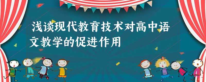 浅谈现代教育技术对高中语文教学的促进作用 浅谈现代教育技术对高中语文教学的促进作用