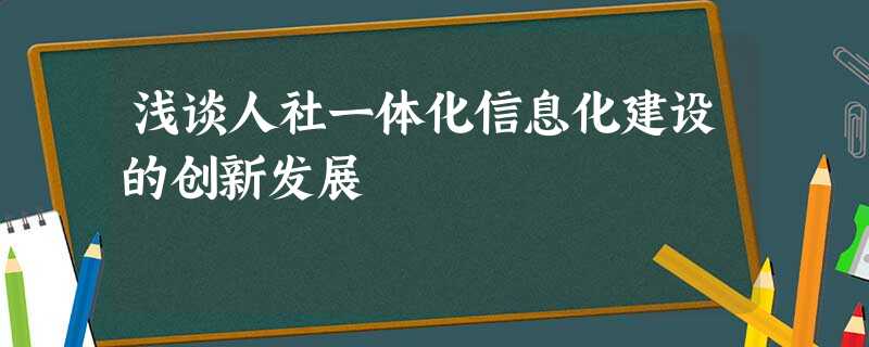 浅谈人社一体化信息化建设的创新发展 浅谈人社一体化信息化建设的创新发展