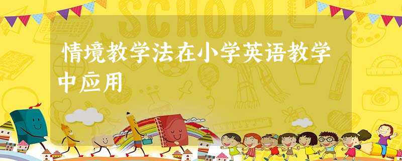 情境教学法在小学英语教学中应用 情境教学法在小学英语教学中应用