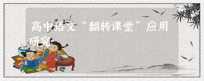 高中语文“翻转课堂”应用研究 高中语文“翻转课堂”应用研究