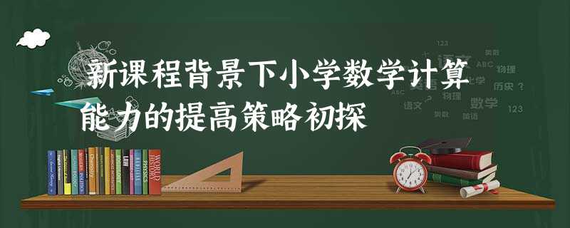新课程背景下小学数学计算能力的提高策略初探 新课程背景下小学数学计算能力的提高策略初探