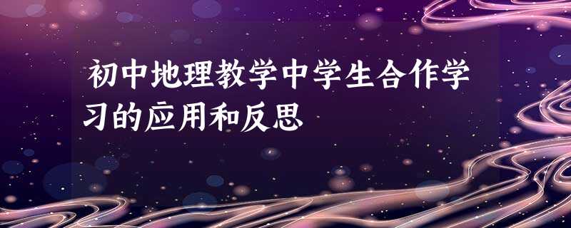 初中地理教学中学生合作学习的应用和反思 初中地理教学中学生合作学习的应用和反思