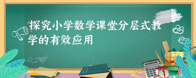 探究小学数学课堂分层式教学的有效应用 探究小学数学课堂分层式教学的有效应用