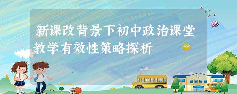 新课改背景下初中政治课堂教学有效性策略探析 新课改背景下初中政治课堂教学有效性策略探析
