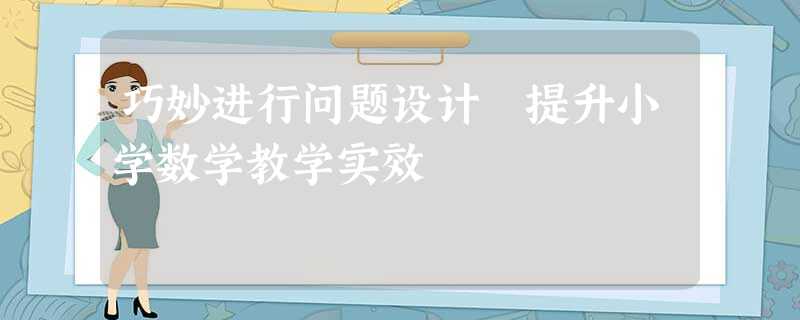 巧妙进行问题设计 提升小学数学教学实效 巧妙进行问题设计 提升小学数学教学实效