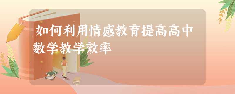 如何利用情感教育提高高中数学教学效率 如何利用情感教育提高高中数学教学效率