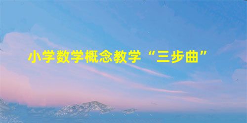 小学数学概念教学“三步曲” 小学数学概念教学“三步曲”