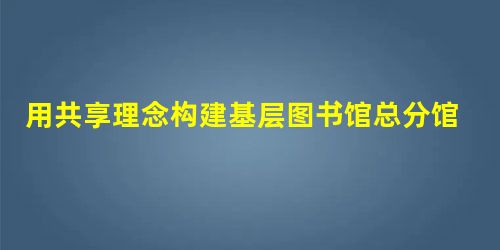 用共享理念构建基层图书馆总分馆建设的方案 用共享理念构建基层图书馆总分馆建设的方案