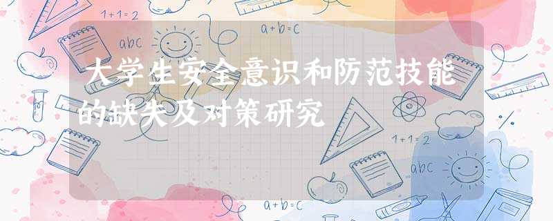 大学生安全意识和防范技能的缺失及对策研究 大学生安全意识和防范技能的缺失及对策研究