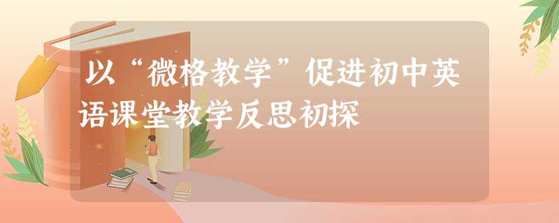 以“微格教学”促进初中英语课堂教学反思初探 以“微格教学”促进初中英语课堂教学反思初探