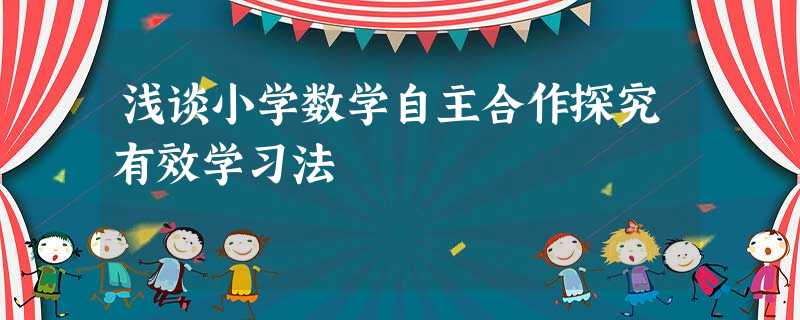 浅谈小学数学自主合作探究有效学习法 浅谈小学数学自主合作探究有效学习法