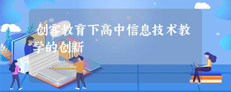 创客教育下高中信息技术教学的创新 创客教育下高中信息技术教学的创新