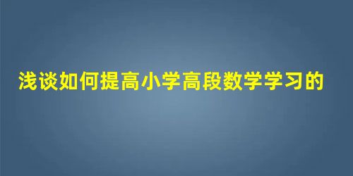 浅谈如何提高小学高段数学学习的有效性 浅谈如何提高小学高段数学学习的有效性