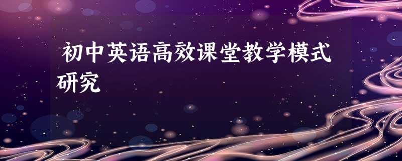 初中英语高效课堂教学模式研究 初中英语高效课堂教学模式研究