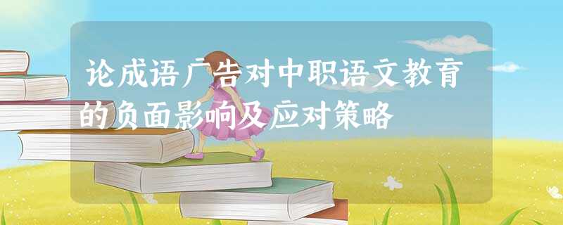 论成语广告对中职语文教育的负面影响及应对策略 论成语广告对中职语文教育的负面影响及应对策略